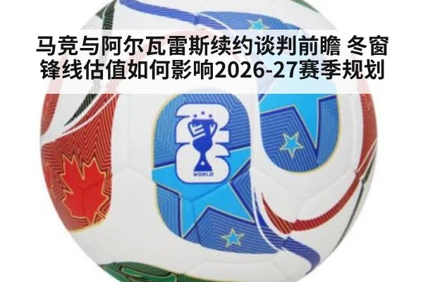 马竞与阿尔瓦雷斯续约谈判前瞻 冬窗锋线估值如何影响2026-27赛季规划